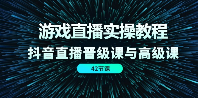（11568期）游戏直播实操教程，抖音直播晋级课与高级课（42节）-创奇社