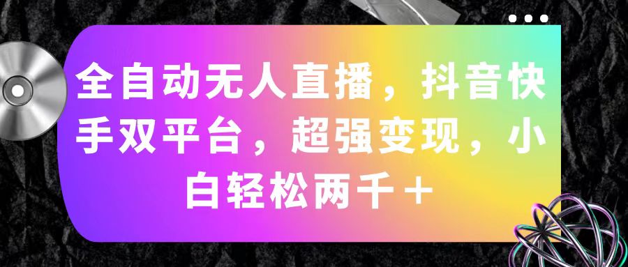 （11523期）全自动无人直播，抖音快手双平台，超强变现，小白轻松两千＋-创奇社