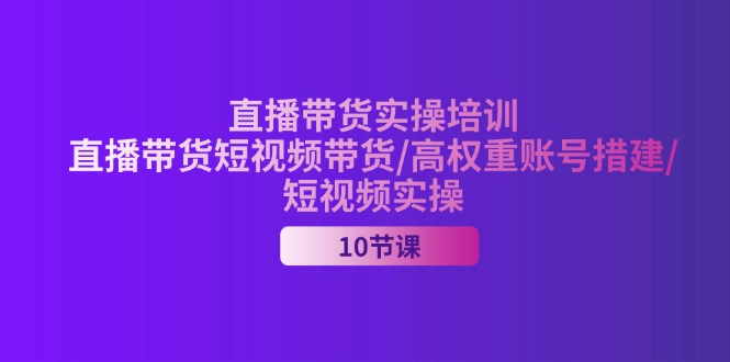 （11512期）2024直播带货实操培训，直播带货短视频带货/高权重账号措建/短视频实操-创奇社