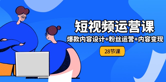 （11514期）0基础学习短视频运营-全套实战课，爆款内容设计+粉丝运营+内容变现(28节)-创奇社