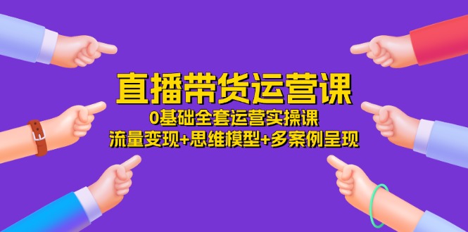 （11513期）直播带货运营课，0基础全套运营实操课 流量变现+思维模型+多案例呈现-34节-创奇社