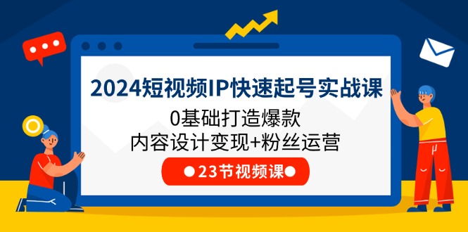 （11493期）2024短视频IP快速起号实战课，0基础打造爆款内容设计变现+粉丝运营(23节)-创奇社