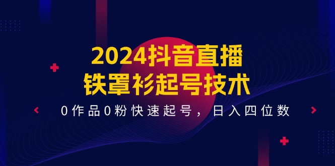 （11496期）2024抖音直播-铁罩衫起号技术，0作品0粉快速起号，日入四位数（14节课）-创奇社