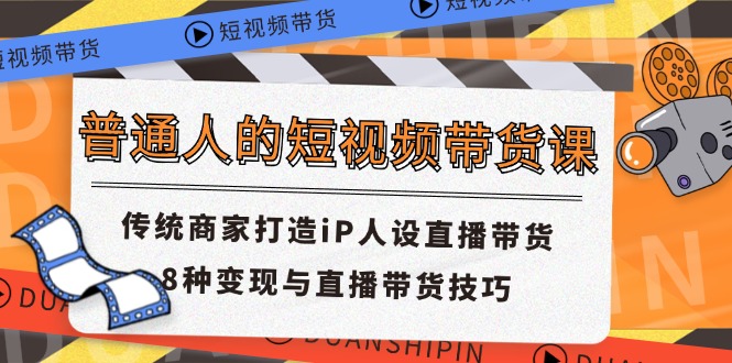 （11498期）普通人的短视频带货课 传统商家打造iP人设直播带货 8种变现与直播带货技巧-创奇社