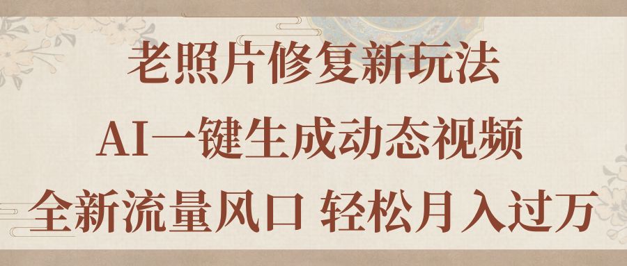 （11503期）老照片修复新玩法，老照片AI一键生成动态视频 全新流量风口 轻松月入过万-创奇社