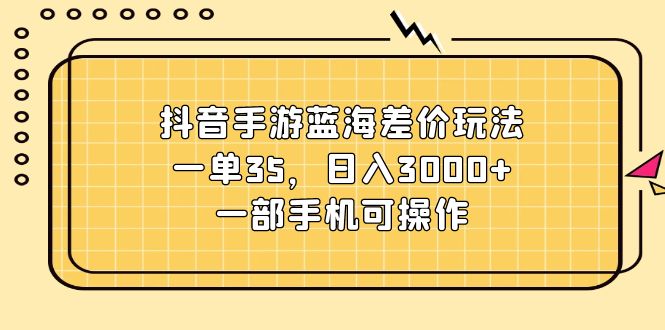 （11467期）抖音手游蓝海差价玩法，一单35，日入3000+，一部手机可操作-创奇社