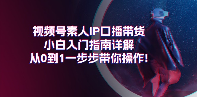 （11441期）视频号素人IP口播带货小白入门指南详解，从0到1一步步带你操作!-创奇社 - AI前沿·副业变现·资源教程！