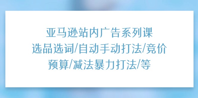 （11429期）亚马逊站内广告系列课：选品选词/自动手动打法/竞价预算/减法暴力打法/等-创奇社