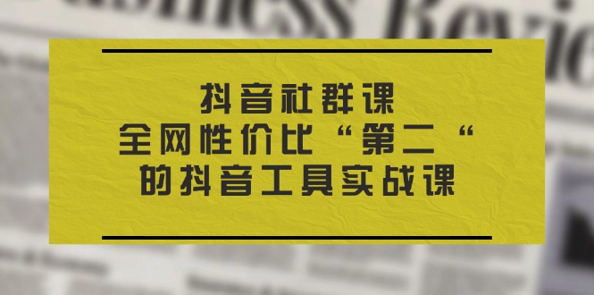 （11416期）抖音 社群课，全网性价比“第二“的抖音工具实战课-创奇社