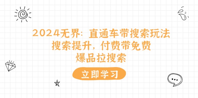 （11418期）2024无界：直通车 带搜索玩法，搜索提升，付费带免费，爆品拉搜索-创奇社