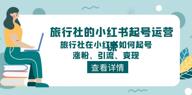 （11419期）旅行社的小红书起号运营课，旅行社在小红书如何起号、涨粉、引流、变现-创奇社