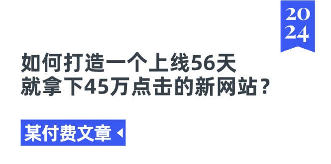 （11420期）某付费文章《如何打造一个上线56天就拿下45万点击的新网站？》-创奇社