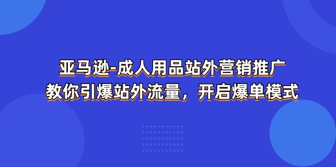 （11398期）亚马逊-成人用品 站外营销推广  教你引爆站外流量，开启爆单模式-创奇社