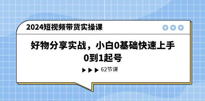 （11372期）2024短视频带货实操课，好物分享实战，小白0基础快速上手，0到1起号-创奇社