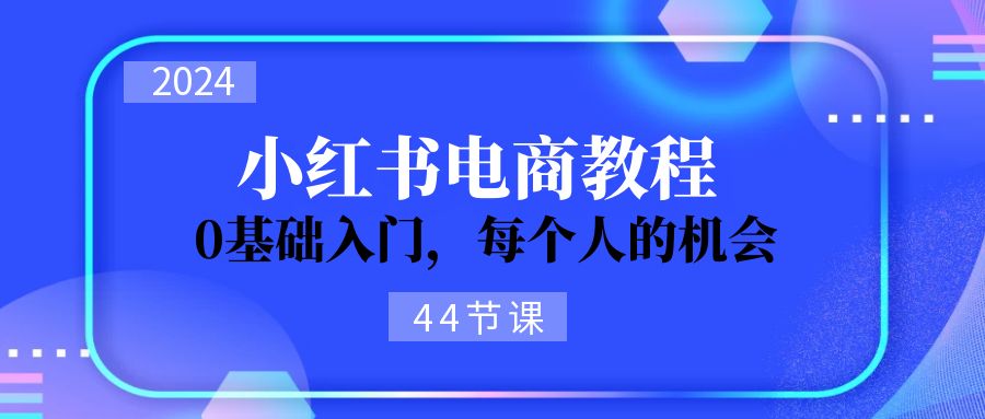 （11532期）2024从0-1学习小红书电商，0基础入门，每个人的机会（44节）-创奇社