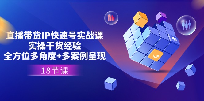 （11495期）直播带货IP快速号实战课，实操干货经验+全方位多角度+多案例呈现(18节)-创奇社