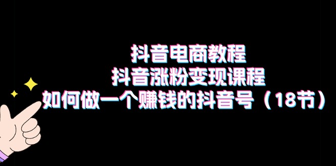 （11436期）抖音电商教程：抖音涨粉变现课程：如何做一个赚钱的抖音号（18节）-创奇社