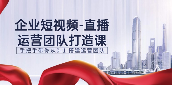 （11350期）企业短视频-直播运营团队打造课，手把手带你从0-1 搭建运营团队-15节-创奇社