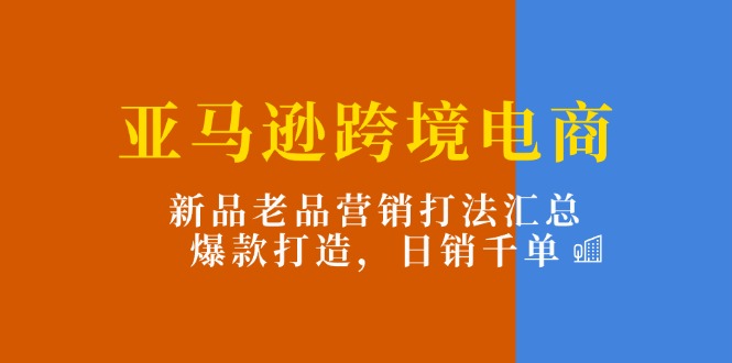 （11433期）亚马逊跨境电商：新品老品营销打法汇总，爆款打造，日销千单-创奇社