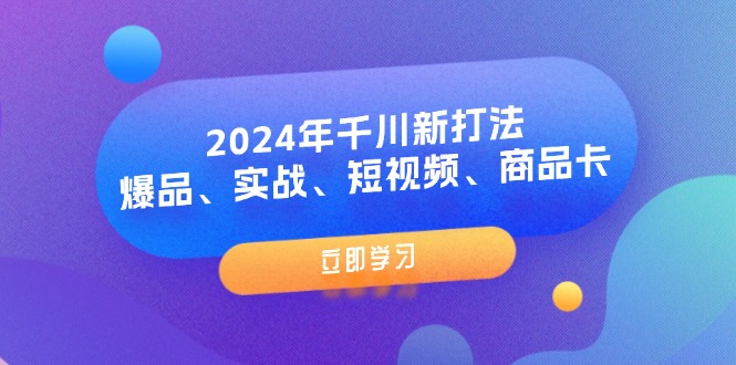（11875期）2024年千川新打法：爆品、实战、短视频、商品卡（8节课）-创奇社