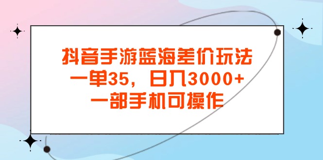 （11714期）抖音手游蓝海差价玩法，一单35，日入3000+，一部手机可操作-创奇社