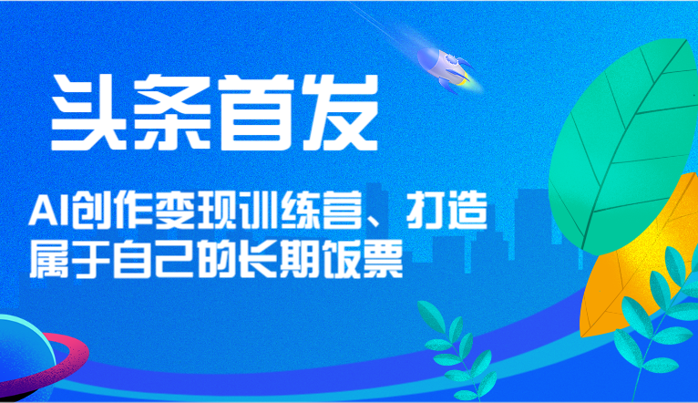 头条首发 AI创作变现训练营，打造属于自己的长期饭票-创奇社 - AI前沿·副业变现·资源教程！