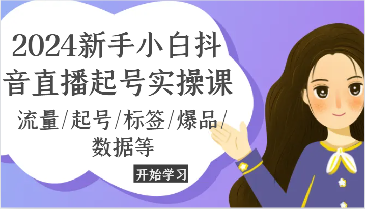 2024新手小白抖音直播起号实操课，流量/起号/标签/爆品/数据等-创奇社 - AI前沿·副业变现·资源教程！