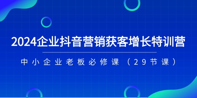2024企业抖音营销获客增长特训营，中小企业老板必修课（29节课）-创奇社 - AI前沿·副业变现·资源教程！