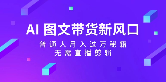 （12348期）AI 图文带货新风口：普通人月入过万秘籍，无需直播剪辑-创奇社