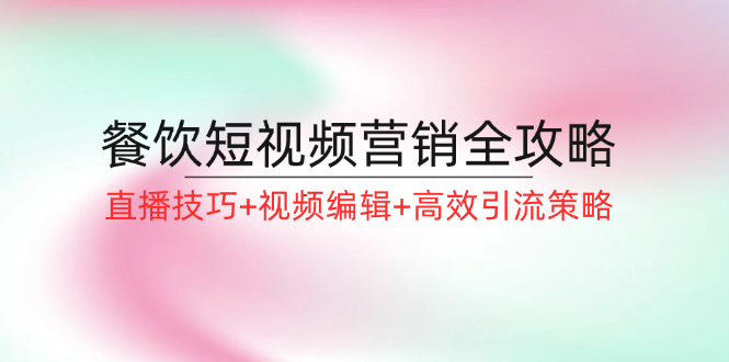 （12335期）餐饮短视频营销全攻略：直播技巧+视频编辑+高效引流策略-创奇社