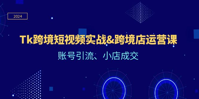 （12152期）Tk跨境短视频实战&跨境店运营课：账号引流、小店成交-创奇社