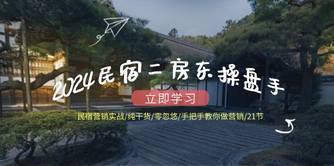（12013期）2024民宿二房东操盘手 民宿营销实战/纯干货/零忽悠/手把手教你做营销/21节-创奇社 - AI前沿·副业变现·资源教程！