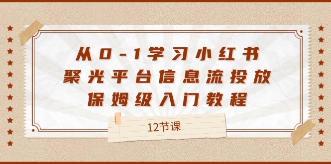 （12020期）从0-1学习小红书 聚光平台信息流投放，保姆级入门教程（12节课）-创奇社