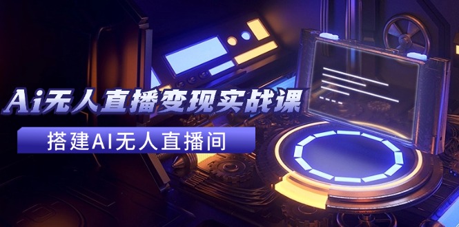 （11973期）2024全套Ai无人直播变现实战课，搭建AI无人直播间，利用AI赚钱 (24节课)-创奇社