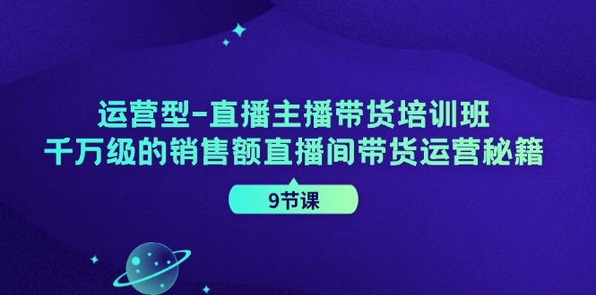 （11974期）运营型-直播主播带货培训班，千万级的销售额直播间带货运营秘籍（9节课）-创奇社