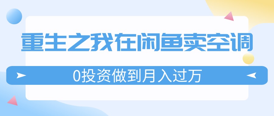 （11962期）重生之我在闲鱼卖空调，0投资做到月入过万，迎娶白富美，走上人生巅峰-创奇社