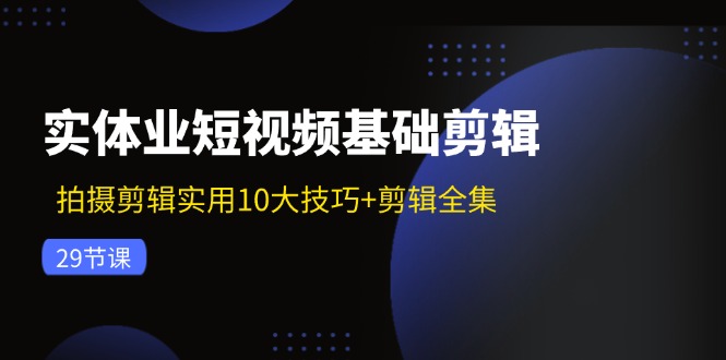 （11914期）实体业短视频基础剪辑：拍摄剪辑实用10大技巧+剪辑全集（29节）-创奇社