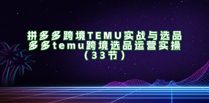 （11934期）拼多多跨境TEMU实战与选品，多多temu跨境选品运营实操（33节）-创奇社