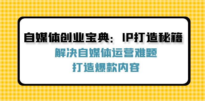 （12400期）自媒体创业宝典：IP打造秘籍：解决自媒体运营难题，打造爆款内容-创奇社