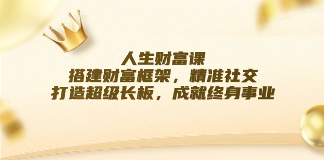 （12384期）人生财富课：搭建财富框架，精准社交，打造超级长板，成就终身事业-创奇社