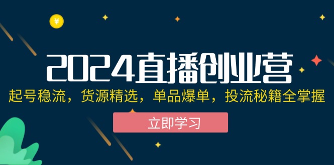 （12308期）2024直播创业营：起号稳流，货源精选，单品爆单，投流秘籍全掌握-创奇社 - AI前沿·副业变现·资源教程！