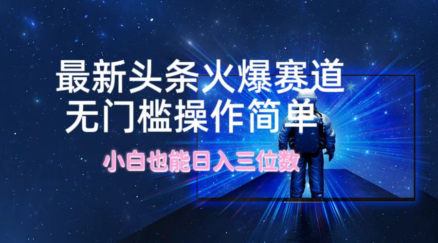 （12300期）最新头条火爆赛道，无门槛操作简单，小白也能日入三位数-创奇社