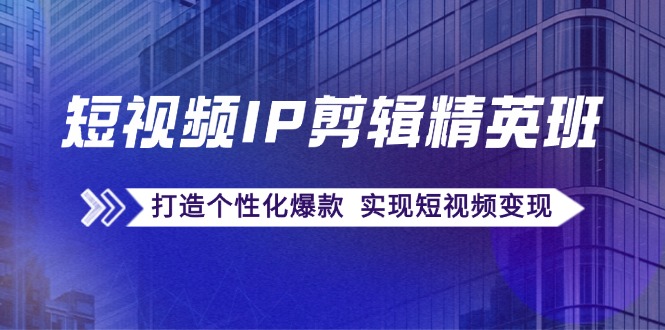 （12274期）短视频IP剪辑精英班：复刻爆款秘籍，打造个性化爆款  实现短视频变现-创奇社