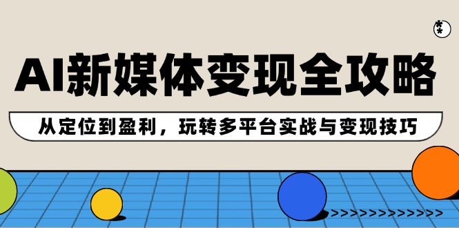 （12277期）AI新媒体变现全攻略：从定位到盈利，玩转多平台实战与变现技巧-创奇社