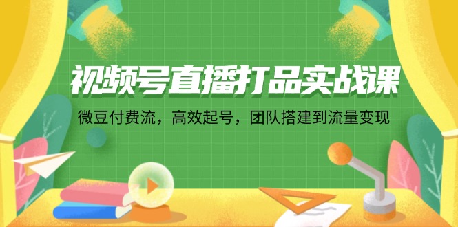 （12262期）视频号直播打品实战课：微 豆 付 费 流，高效起号，团队搭建到流量变现-创奇社