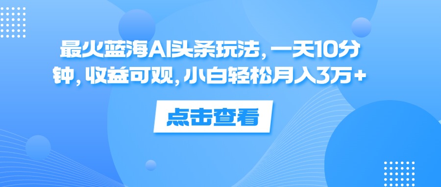 （12257期）最火蓝海AI头条玩法，一天10分钟，收益可观，小白轻松月入3万+-创奇社