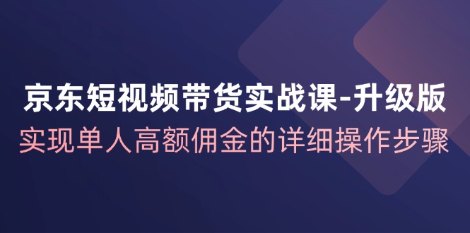 （12167期）京东-短视频带货实战课-升级版，实现单人高额佣金的详细操作步骤-创奇社