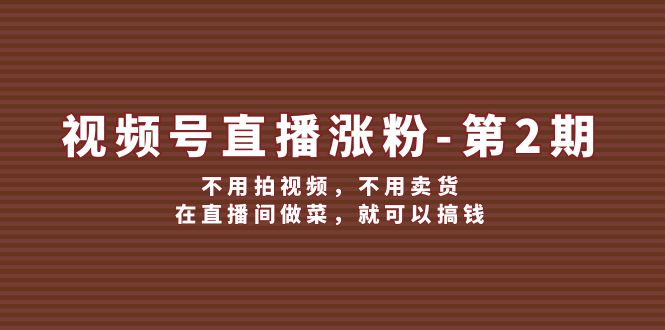 （12155期）视频号/直播涨粉-第2期，不用拍视频，不用卖货，在直播间做菜，就可以搞钱-创奇社