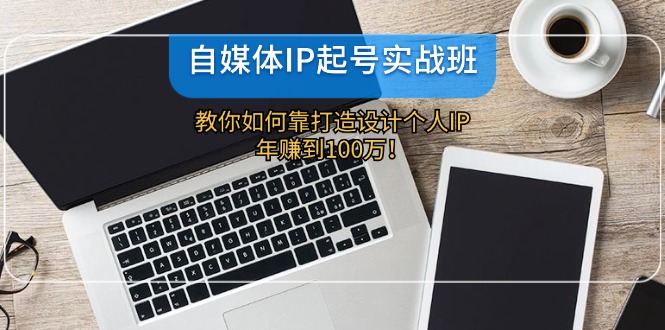 （12115期）自媒体IP-起号实战班：教你如何靠打造设计个人IP，年赚到100万！-创奇社