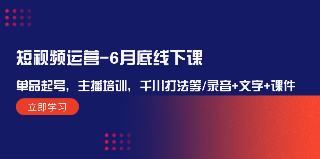 （12105期）短视频运营-6月底线下课：单品起号，主播培训，千川打法等/录音+文字+课件-创奇社